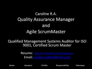 Caroline R.A.
     Quality Assurance Manager
                 and
        Agile ScrumMaster
Qualified Management Systems Auditor for ISO
         9001, Certified Scrum Master
       Resume: http://in.linkedin.com/in/caroliner
         Email: caroline.r@rediffmail.com
 