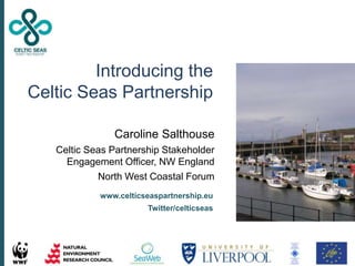 Caroline Salthouse
Celtic Seas Partnership Stakeholder
Engagement Officer, NW England
North West Coastal Forum
www.celticseaspartnership.eu
Twitter/celticseas
Introducing the
Celtic Seas Partnership
 