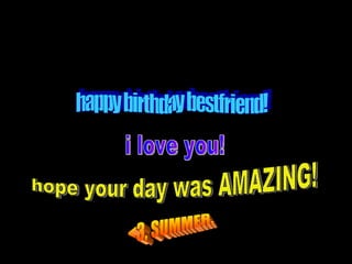 happy birthday bestfriend! i love you! hope your day was AMAZING! <3, SUMMER. 