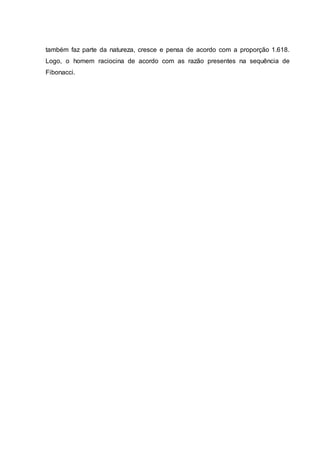 também faz parte da natureza, cresce e pensa de acordo com a proporção 1.618.
Logo, o homem raciocina de acordo com as razão presentes na sequência de
Fibonacci.
 