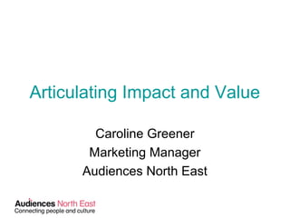 Articulating Impact and Value
Caroline Greener
Marketing Manager
Audiences North East
 
