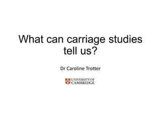 What can carriage studies
tell us?
Dr Caroline Trotter

 