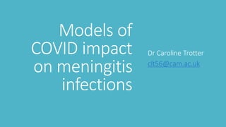 Models of
COVID impact
on meningitis
infections
Dr Caroline Trotter
clt56@cam.ac.uk
 