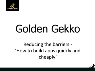 Golden Gekko  Reducing the barriers - ‘How to build apps quickly and cheaply’ 