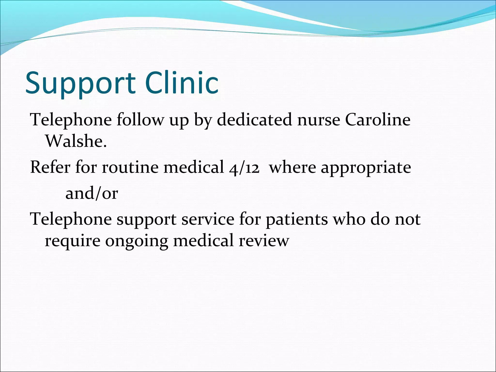 Support Clinic
Telephone follow up by dedicated nurse Caroline
Walshe.
Refer for routine medical 4/12 where appropriate
and/or
Telephone support service for patients who do not
require ongoing medical review
 