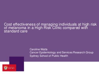 Cost effectiveness of managing individuals at high risk
of melanoma in a High Risk Clinic compared with
standard care



               Caroline Watts
               Cancer Epidemiology and Services Research Group
               Sydney School of Public Health
 