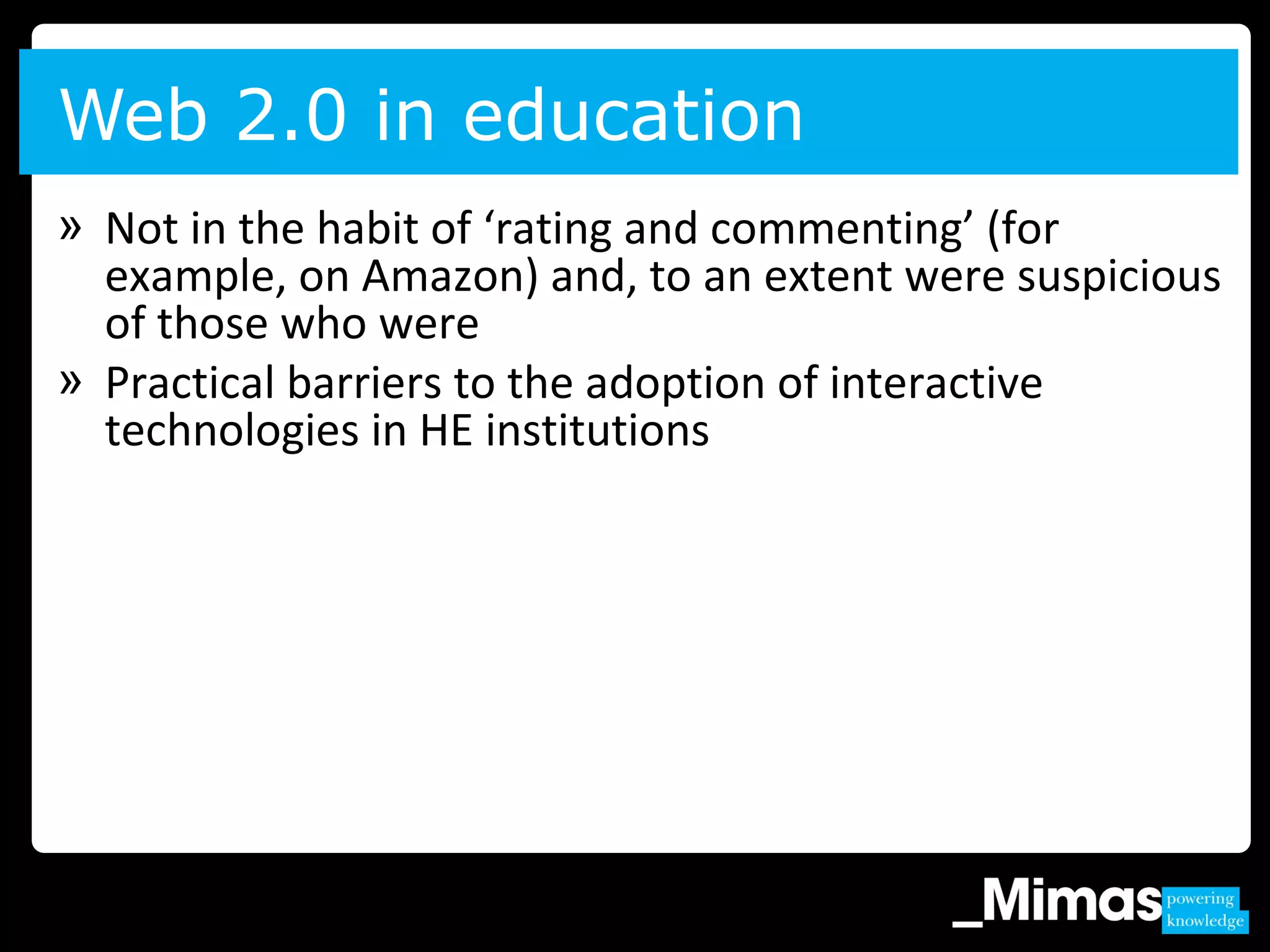 » Not in the habit of ‘rating and commenting’ (for
example, on Amazon) and, to an extent were suspicious
of those who were
» Practical barriers to the adoption of interactive
technologies in HE institutions
Web 2.0 in education
 