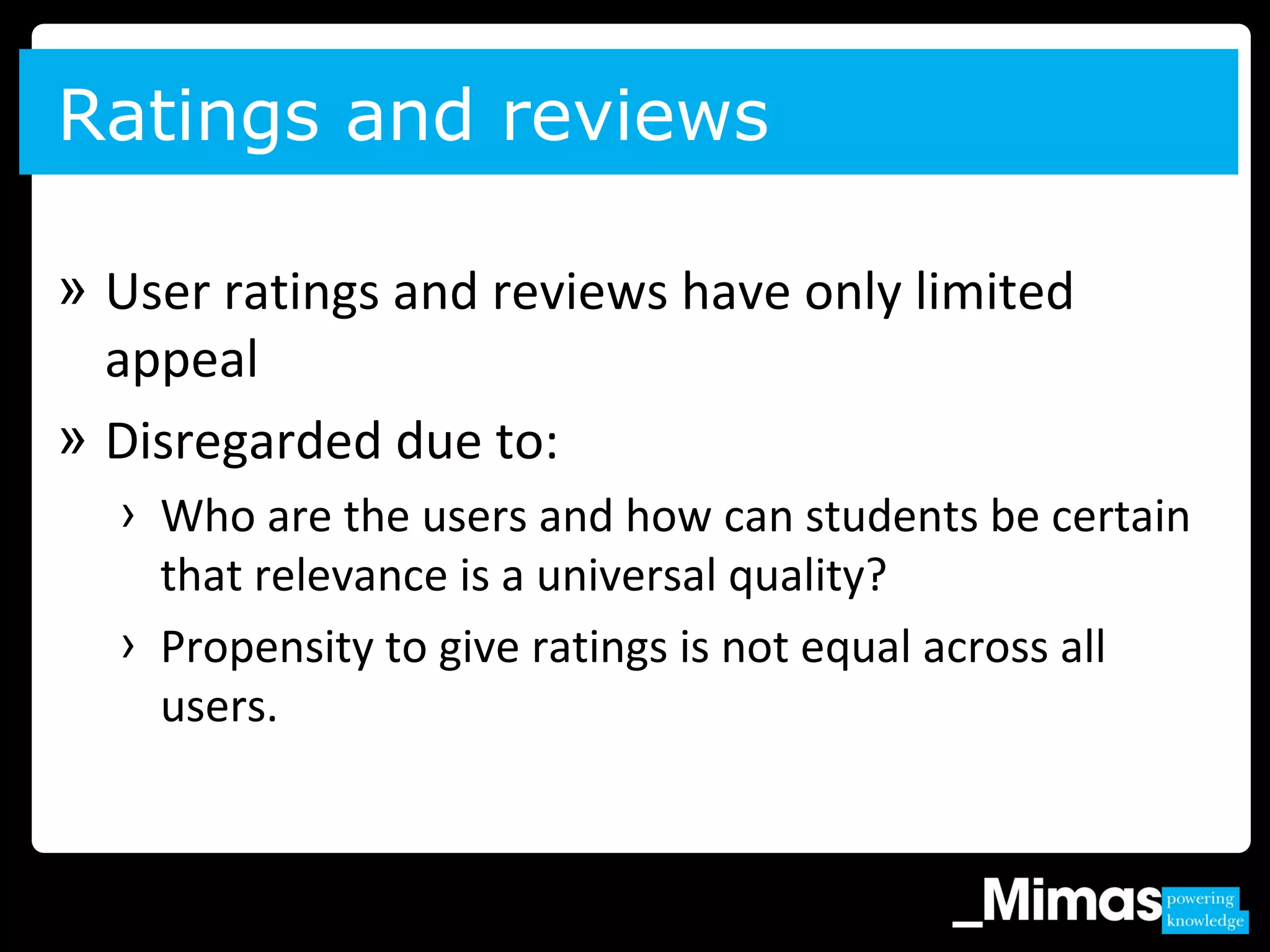 » User ratings and reviews have only limited
appeal
» Disregarded due to:
› Who are the users and how can students be certain
that relevance is a universal quality?
› Propensity to give ratings is not equal across all
users.
Ratings and reviews
 