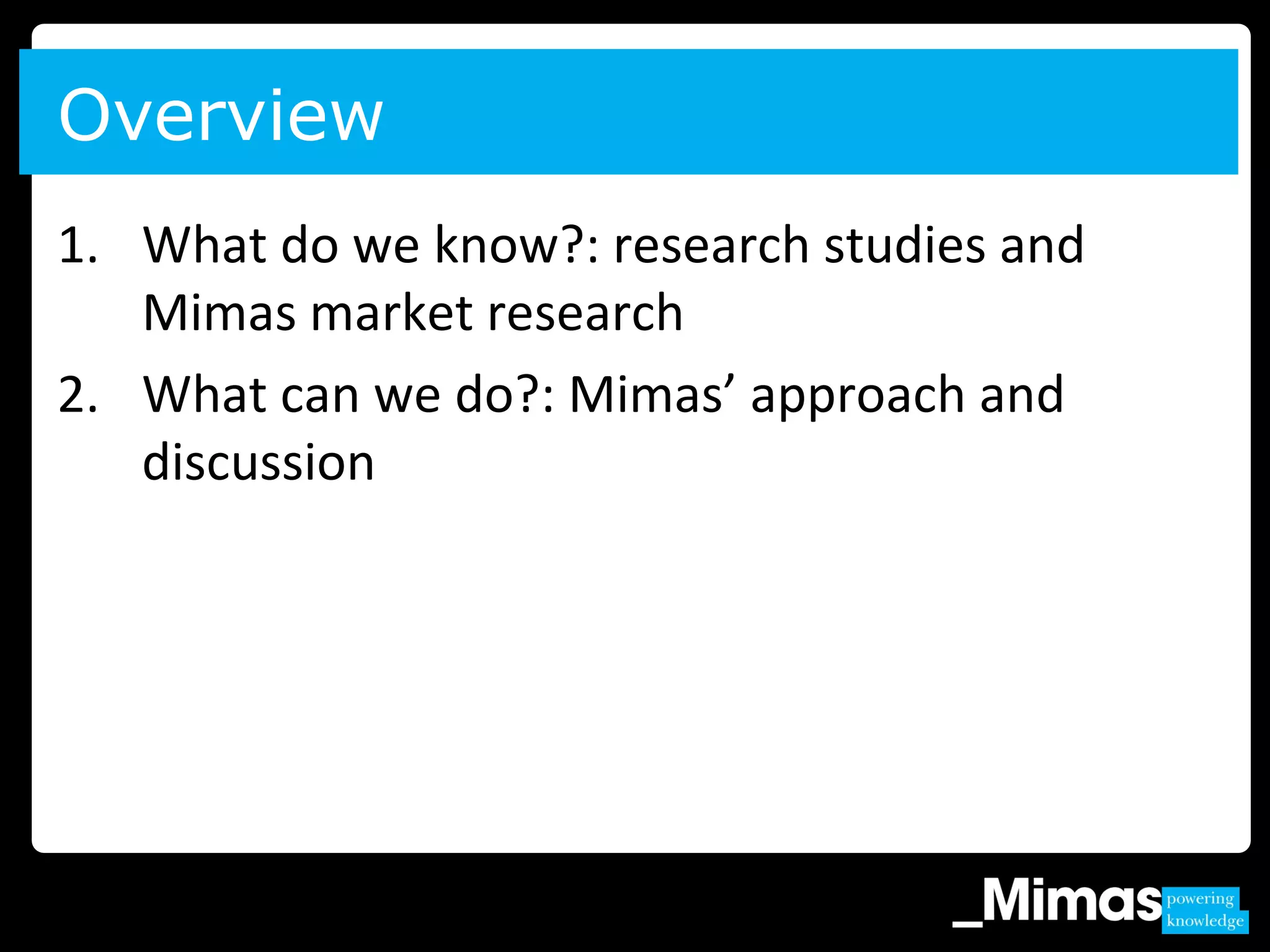 1. What do we know?: research studies and
Mimas market research
2. What can we do?: Mimas’ approach and
discussion
Overview
 