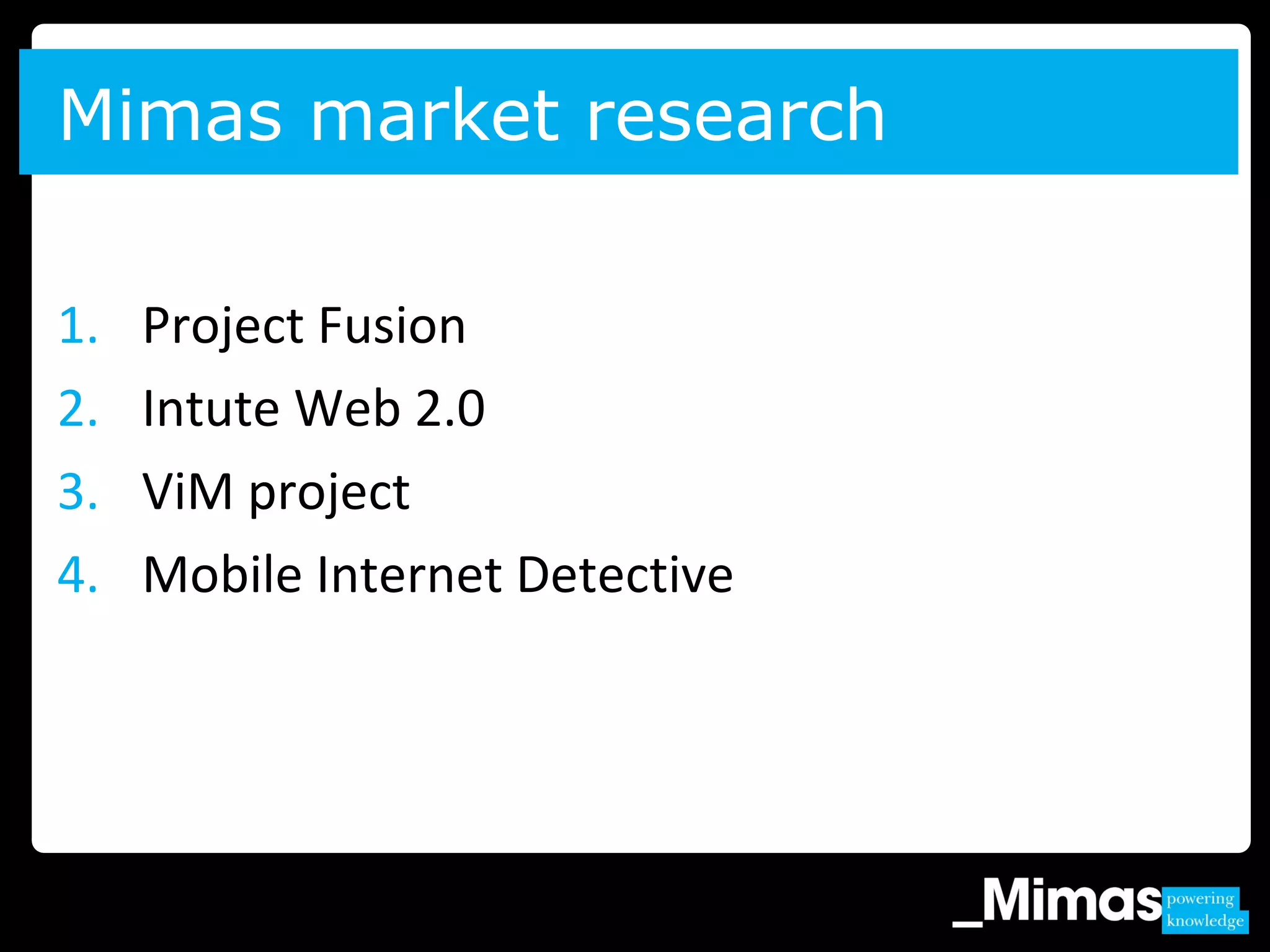 1. Project Fusion
2. Intute Web 2.0
3. ViM project
4. Mobile Internet Detective
Mimas market research
 