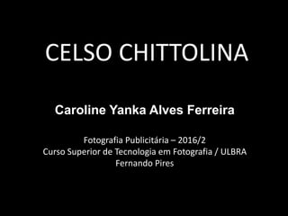 CELSO CHITTOLINA
Caroline Yanka Alves Ferreira
Fotografia Publicitária – 2016/2
Curso Superior de Tecnologia em Fotografia / ULBRA
Fernando Pires
 