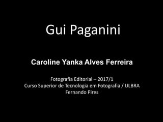 Gui Paganini
Caroline Yanka Alves Ferreira
Fotografia Editorial – 2017/1
Curso Superior de Tecnologia em Fotografia / ULBRA
Fernando Pires
 