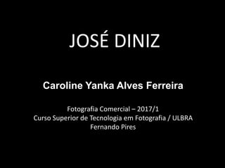 JOSÉ DINIZ
Caroline Yanka Alves Ferreira
Fotografia Comercial – 2017/1
Curso Superior de Tecnologia em Fotografia / ULBRA
Fernando Pires
 