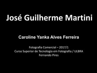 José Guilherme Martini
Caroline Yanka Alves Ferreira
Fotografia Comercial – 2017/1
Curso Superior de Tecnologia em Fotografia / ULBRA
Fernando Pires
 