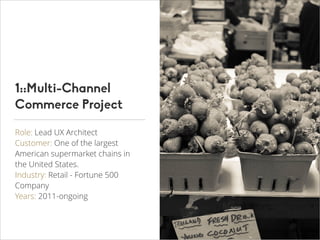 1::Multi-Channel
Commerce Project
Role: Lead UX Architect
Customer: One of the largest
American supermarket chains in
the United States.
Industry: Retail - Fortune 500
Company
Years: 2011-ongoing

 