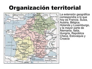 Organización territorial
La extensión geográfica
correspondía a lo que
hoy es Francia. Suiza,
Austria, Bélgica,
Holanda y Luxemburgo,
y la mayor parte de
Alemania, Italia,
Hungría, República
Checa, Eslovaquia y
Croacia
 