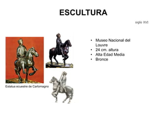 ESCULTURA
• Museo Nacional del
Louvre
• 24 cm. altura
• Alta Edad Media
• Bronce
siglo XVI
Estatua ecuestre de Carlomagno
 