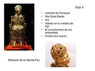 Siglo X
• Catedral de Conques
• Alta Edad Media
• Oro
• Tallada en la madera de
tejo
• El revestimiento de oro
estampado
• Cristal azul oscuro
Relicario de la Sainte-Foy
 