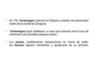 • En 778, Carlomagno intervino en España a pedido del gobernador
árabe de la ciudad de Zaragoza
• Carlomagno logró estable...