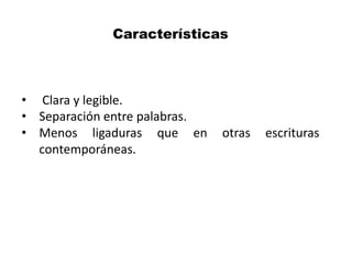 Características
• Clara y legible.
• Separación entre palabras.
• Menos ligaduras que en otras escrituras
contemporáneas.
 