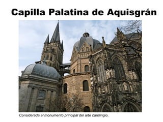 Capilla Palatina de Aquisgrán
Considerada el monumento principal del arte carolingio.
 