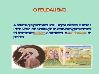 A sistema que predominou na Europa Ocidental durante a Idade Média, em substituição ao escravismo greco-romano, foi chamada de   feudalismo   e caracterizou o  modo de produção   do período. O FEUDALISMO 
