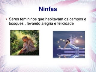 Ninfas
● Seres femininos que habitavam os campos e
bosques , levando alegria e felicidade