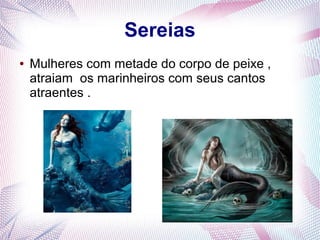 Sereias
● Mulheres com metade do corpo de peixe ,
atraiam os marinheiros com seus cantos
atraentes .