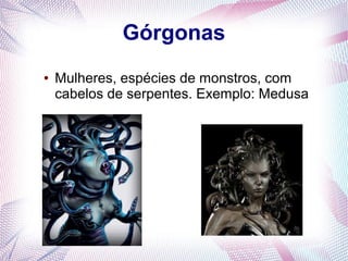 Górgonas
● Mulheres, espécies de monstros, com
cabelos de serpentes. Exemplo: Medusa