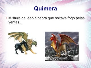 Quimera
● Mistura de leão e cabra que soltava fogo pelas
ventas .