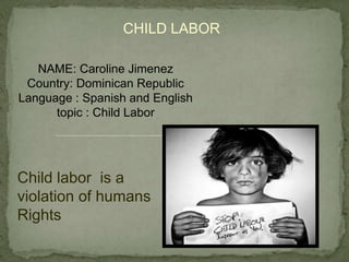 CHILD LABOR
NAME: Caroline Jimenez
Country: Dominican Republic
Language : Spanish and English
topic : Child Labor
Child labor is a
violation of humans
Rights
 