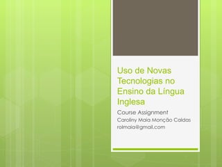 Uso de Novas
Tecnologias no
Ensino da Língua
Inglesa
Course Assignment
Caroliny Maia Monção Caldas
rolmaia@gmail.com
 