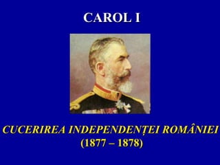 CAROL I

CUCERIREA INDEPENDENŢEI ROMÂNIEI
(1877 – 1878)

 