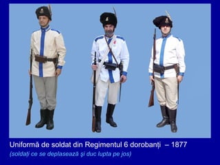 Uniformă de soldat din Regimentul 6 dorobanţi – 1877
(soldaţi ce se deplasează şi duc lupta pe jos)

 