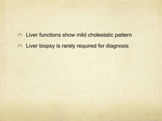 Liver functions show mild cholestatic pattern 
Liver biopsy is rarely required for diagnosis 
 