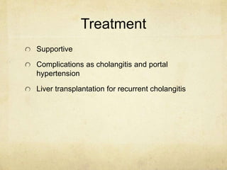 Treatment 
Supportive 
Complications as cholangitis and portal 
hypertension 
Liver transplantation for recurrent cholangitis 
 