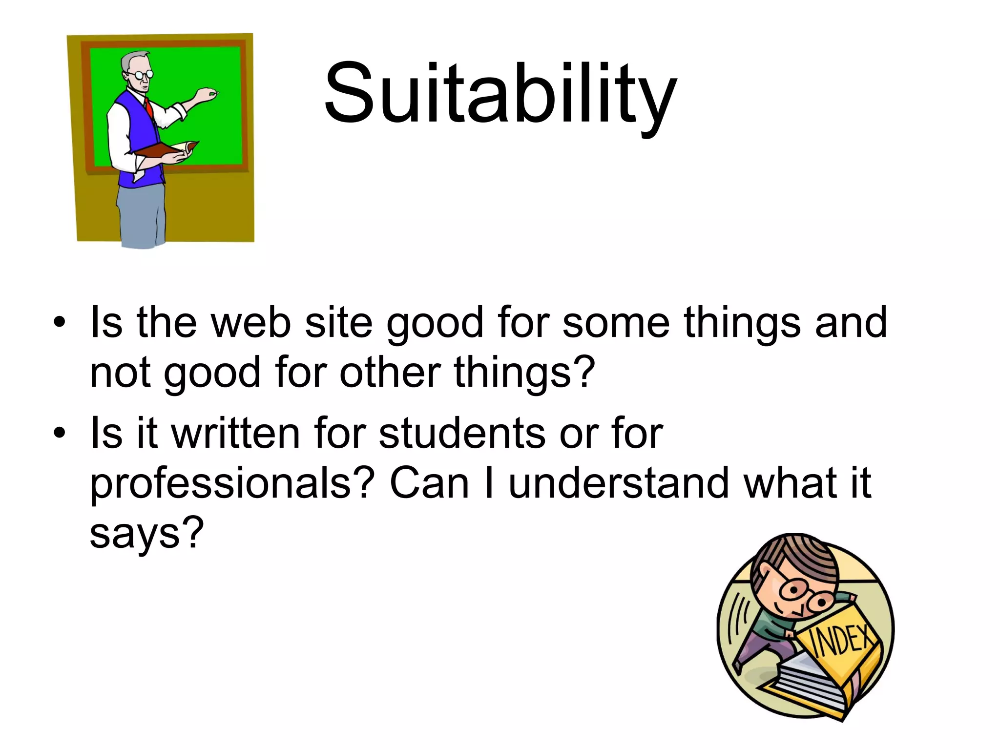 Suitability Is the web site good for some things and not good for other things? Is it written for students or for professionals? Can I understand what it says? 