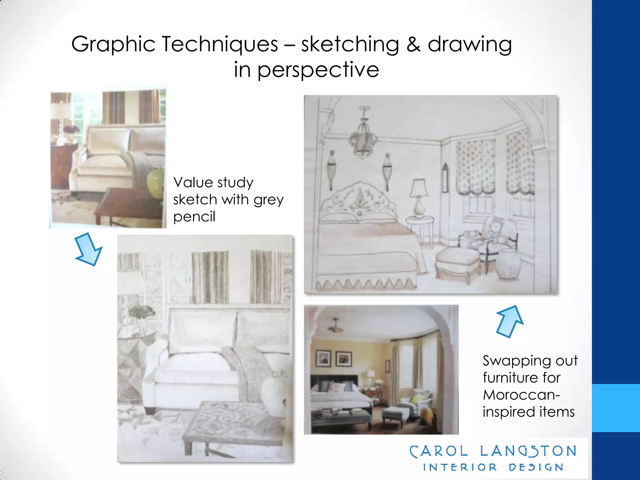 Graphic Techniques – sketching & drawing
              in perspective




         Value study
         sketch with grey
         pencil




                                     Swapping out
                                     furniture for
                                     Moroccan-
                                     inspired items
 