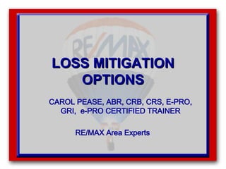 LOSS MITIGATION OPTIONS CAROL PEASE, ABR, CRB, CRS, E-PRO, GRI,  e-PRO CERTIFIED TRAINER RE/MAX Area Experts  