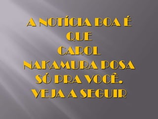 A NOTÍCIA BOA É
     QUE
    CAROL
NAKAMURA POSA
 SÓ PRA VOCÊ.
 VEJA A SEGUIR
 