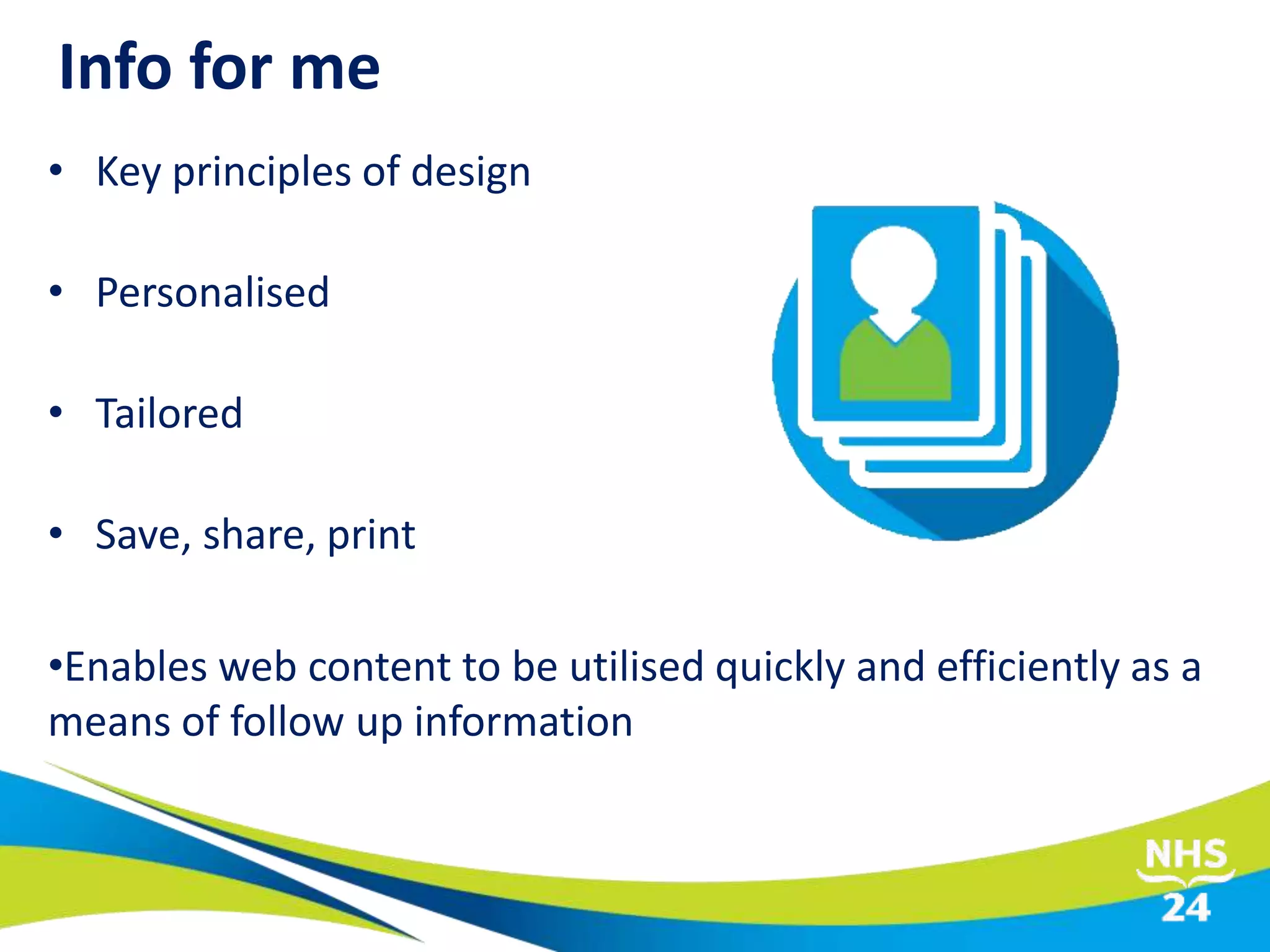 • Key principles of design
• Personalised
• Tailored
• Save, share, print
•Enables web content to be utilised quickly and efficiently as a
means of follow up information
Info for me
 