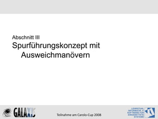 Abschnitt III
Spurführungskonzept mit
  Ausweichmanövern




                Teilnahme am Carolo‐Cup 2008
 