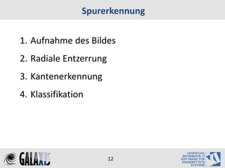 Spurerkennung

1. Aufnahme des Bildes
2. Radiale Entzerrung
3. Kantenerkennung
4. Klassifikation




                        12
 