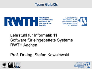 Team GalaXIs




Lehrstuhl für Informatik 11
Software für eingebettete Systeme
RWTH Aachen

Prof. Dr.-Ing. Stefan Kowalewski
 