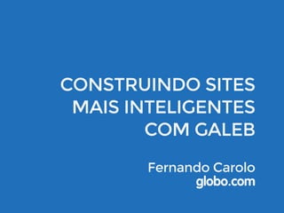 CONSTRUINDO SITES 
MAIS INTELIGENTES 
COM GALEB 
Fernando Carolo 
globo.com 
 
