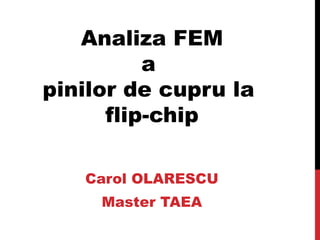 Analiza FEM a  pinilor de cupru la  flip-chip Carol OLARESCU Master TAEA 