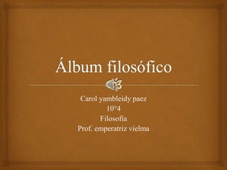 Carol yambleidy paez 
10°4 
Filosofía 
Prof. emperatriz vielma 
 