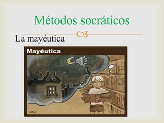 Métodos socráticos 
 
La mayéutica 
 