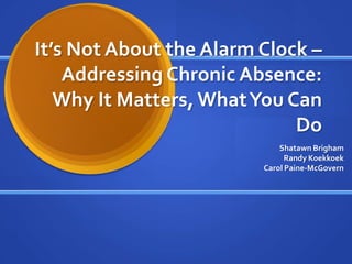 It’s Not About the Alarm Clock –
    Addressing Chronic Absence:
   Why It Matters, What You Can
                             Do
                             Shatawn Brigham
                               Randy Koekkoek
                         Carol Paine-McGovern
 