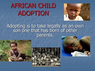 AFRICAN CHILD
   ADOPTION
Adopting is to take legally as an own
  son one that has born of other
               parents.
 